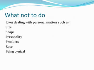 What not to doJokes dealing with personal matters such as :Size Shape PersonalityProductsRaceBeing cynical