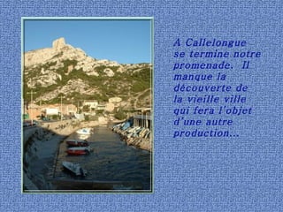 A Callelongue se termine notre promenade.  Il manque la découverte de la vieille ville qui fera l’objet d’une autre production... 