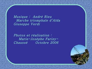 Musique :  André Rieu  Marche triomphale d’Aïda  Giuseppe Verdi  Photos et réalisation :  Marie-Josèphe Farizy-Chaussé  Octobre 2006 