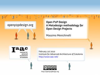Open P2P Design
        A Metadesign methodology for
        Open Design Projects

        Massimo Menichinelli




February 1st 2010
Institute for Advanced Architecture of Catalonia
http://www.iaac.net/




  http://openp2pdesign.org
 