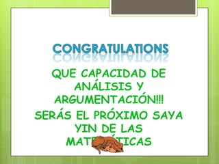 QUE CAPACIDAD DE
      ANÁLISIS Y
   ARGUMENTACIÓN!!!
SERÁS EL PRÓXIMO SAYA
      YIN DE LAS
     MATEMÁTICAS
 