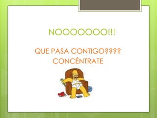 NOOOOOOO!!!

QUE PASA CONTIGO????
    CONCÉNTRATE
 