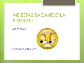 ME ESTAS SACANDO LA
PIEDRA!!!
NO ES ESA!!!




INTÉNTALO OTRA VEZ
 