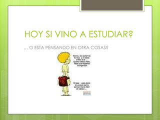 HOY SI VINO A ESTUDIAR?
… O ESTA PENSANDO EN OTRA COSAS?
 