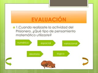 EVALUACIÓN
 1.Cuando   realizaste la actividad del
 Prisionero. ¿Qué tipo de pensamiento
 matemático utilizaste?

  numérico               espacial        variacional



             aleatorio              lógico
 