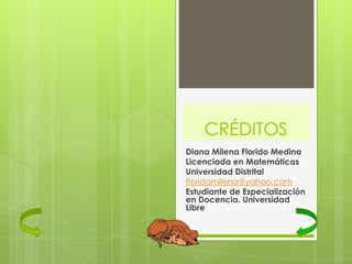 CRÉDITOS
Diana Milena Florido Medina
Licenciada en Matemáticas
Universidad Distrital
floridomilena@yahoo.com
Estudiante de Especialización
en Docencia. Universidad
Libre
 