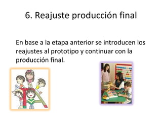 6. Reajuste producción final En base a la etapa anterior se introducen los reajustes al prototipo y continuar con la producción final. 