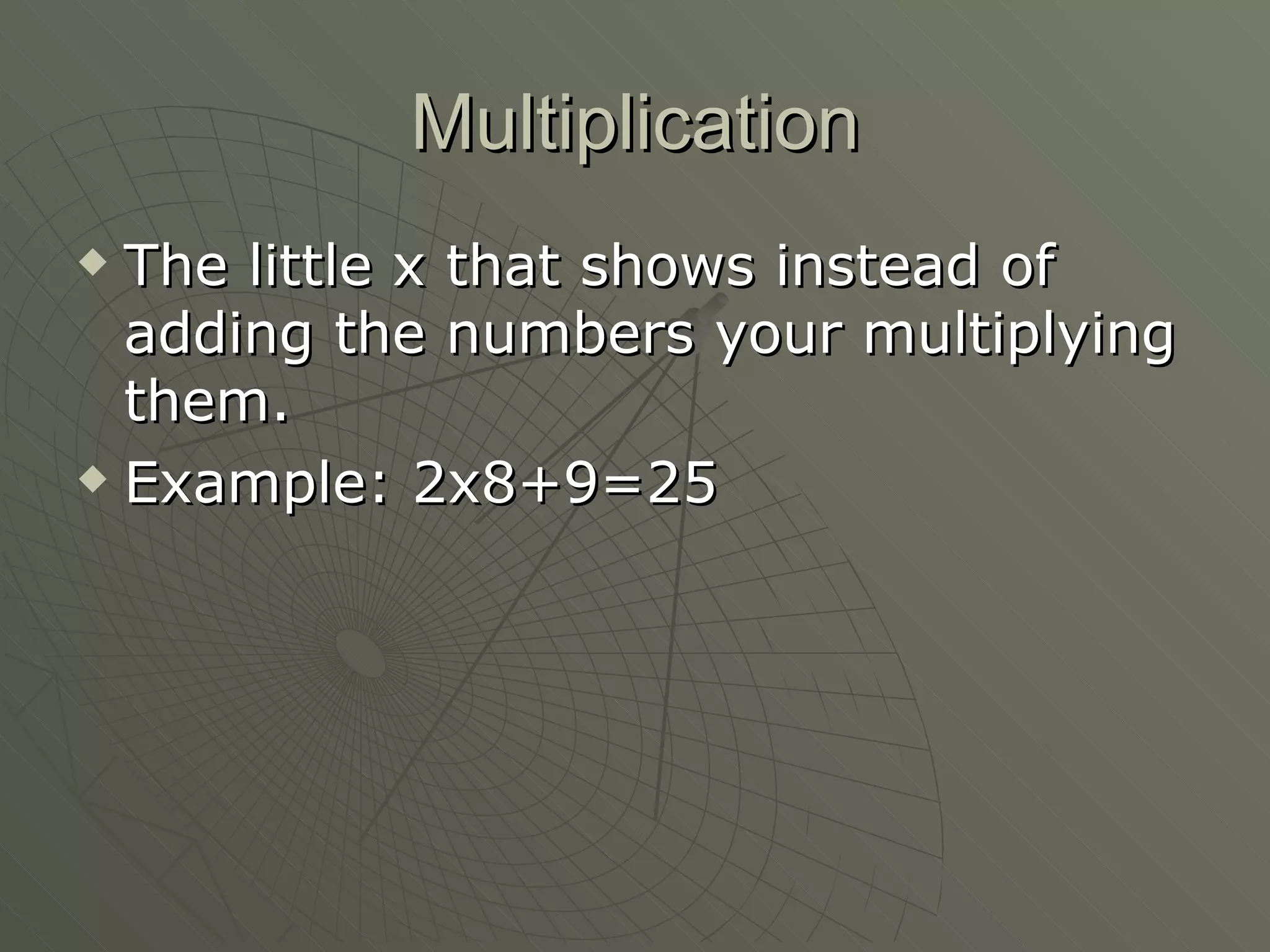Multiplication The little x that shows instead of adding the numbers your multiplying them. Example: 2x8+9=25  