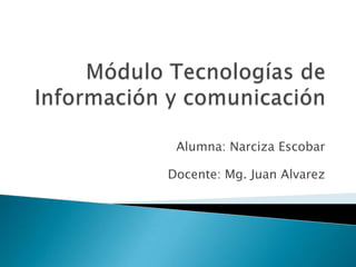 Módulo Tecnologías de Información y comunicación Alumna: Narciza Escobar Docente: Mg. Juan Alvarez 