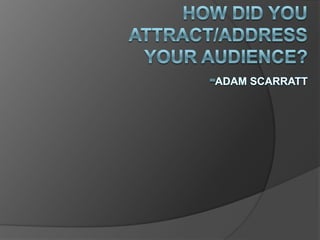 How did you attract/address your audience?-Adam scarratt 