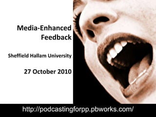 Media-Enhanced FeedbackSheffield Hallam University27 October 2010 http://podcastingforpp.pbworks.com/ 