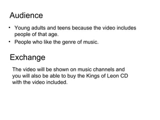 Audience <ul><li>Young adults and teens because the video includes people of that age.  </li></ul><ul><li>People who like ...