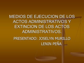 PRESENTADO: JOSELYN MURILLO                LENIN PEÑA MEDIOS DE EJECUCION DE LOS ACTOS ADMINISTRATIVOS Y EXTINCION DE LOS ACTOS ADMINISTRATIVOS. 