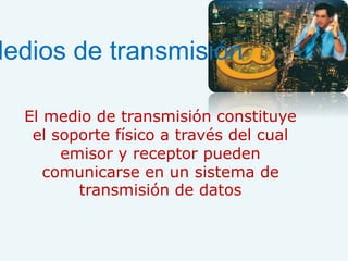 El medio de transmisión constituye
el soporte físico a través del cual
emisor y receptor pueden
comunicarse en un sistema de
transmisión de datos
Medios de transmisión
 