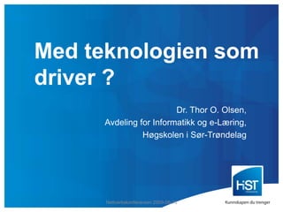 Med teknologien som driver ? Dr. Thor O. Olsen, Avdeling for Informatikk og e-Læring, Høgskolen i Sør-Trøndelag Nettverkskonferansen 2009-06-10 
