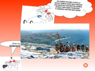 ...... Eran os  ROMANOS XA CANDO ESTABA A FEITA A ESTAS TRIBUS VEXO QUE CHEGAN UNS BARCOS CON MOITOS HOMES. ¡NUNCA VIRA NADA PARECIDO... E ADEMÁIS VESTÍAN MOI RARO! 