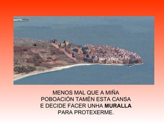 MENOS MAL QUE A MIÑA POBOACIÓN TAMÉN ESTA CANSA E DECIDE FACER UNHA  MURALLA  PARA PROTEXERME. 