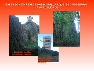 ESTES SON OS RESTOS DAS MURALLAS QUE  SE CONSERVAN  NA ACTUALIDADE Detalle das murallas na subida ó castelo. Porta de entrada  o castelo de San Sebastián Restos de murallas no casco vello 