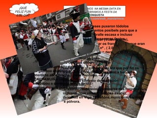 É TÓDOLOS ANOS  NA MESMA DATA EN MARZO CELEBRAMOS A FESTA DA  RECONQUISTA  http://www.galeon.com/web_mania/recon.htm ¡QUÉ FELIZ FUN ESE DÍA! O gobernador (Villavicencio), deixou pasar os franceses porque eran superior en nº , ( 2.000 contra 250), e así evitar un derramamento de sangue. Rendéronse pero coa intención de ser inimigos no interior  e preparar o ataque dende fóra das murallas Os vigueses puxeron tódolos impedimentos posibels para que a comida fóralle escasa e incluso chegaron a secar as fontes . Os rebeldes,que estaban fóra do recinto amurallado,e coas escasas armas que tiñan ,organizáronse e as ordes do coronel PABLO MORILLO entraron polo porta da Falperra e a Gamboa onde pelexaron con moito valor. Na gamboa abateron a  “CAROLO” que intentaba abrir brecha cunha machada. CACHAMUÍÑA colleu o relevo e continuou a contenda sendo ferido posteriormente por 4 balazos. Loitaron con gran heroísmo ata que por fin os  franceses rendéronse e sacaron a bandeira branca. Firmaron o contrato de rendeción (capitulación). O exército napoleónico embarca nas fragatas inglesas ,(que viñeran na nosa axuda), deixando en Vigo 39 cañóns,municións, carros  e pólvora. 