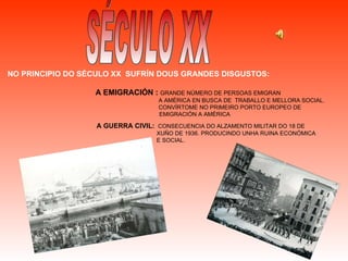 NO PRINCIPIO DO SÉCULO XX  SUFRÍN DOUS GRANDES DISGUSTOS:  A EMIGRACIÓN :   GRANDE NÚMERO DE PERSOAS EMIGRAN A AMÉRICA EN BUSCA DE  TRABALLO E MELLORA SOCIAL. CONVÍRTOME NO PRIMEIRO PORTO EUROPEO DE    EMIGRACIÓN A AMÉRICA SÉCULO XX A GUERRA CIVIL:  CONSECUENCIA DO ALZAMENTO MILITAR DO 18 DE  XUÑO DE 1936. PRODUCINDO UNHA RUINA ECONÓMICA  E SOCIAL. 