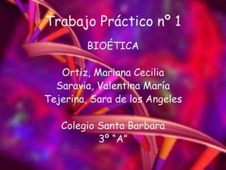 Trabajo Práctico nº 1 BIOÉTICA Ortiz, Mariana Cecilia Saravia, Valentina María Tejerina, Sara de los Angeles Colegio Santa Barbara 3º “A” 