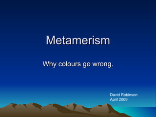 Metamerism Why colours go wrong. David Robinson April 2009 