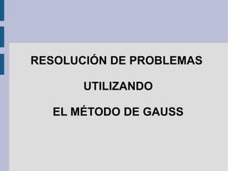 RESOLUCIÓN DE PROBLEMAS  UTILIZANDO EL MÉTODO DE GAUSS 