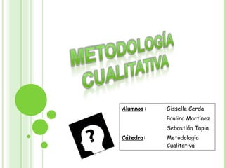 Alumnos : Gisselle Cerda Paulina Martínez Sebastián Tapia Cátedra :  Metodología  Cualitativa  