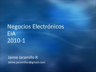 Negocios Electrónicos EIA  2010-1 Jaime Jaramillo R [email_address] 