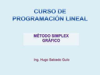 CURSO DE PROGRAMACIÓN LINEAL MÉTODO SIMPLEX GRÁFICO Ing. Hugo Salcedo Guío 