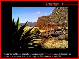 Tzintzuntzan Lugar de Colibríes: Capital del antiguo reino  Purépecha  a donde llegaron las tribus que poblaron la zona del Lago de Pátzcuaro en el siglo XII. E 