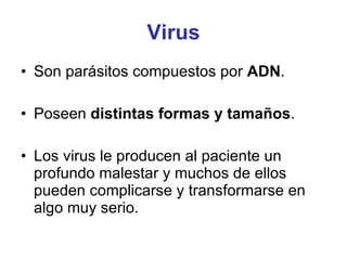 Virus Son parásitos compuestos por  ADN . Poseen  distintas formas y tamaños . Los virus le producen al paciente un profundo malestar y muchos de ellos pueden complicarse y transformarse en algo muy serio. 