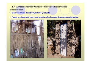 8.8. Almacenamiento y Manejo de Productos Fitosanitarios
El depósito debe:
• Estar construido de estructura firme y robusta

• Poseer un sistema de cierre que permita sólo el acceso de personas autorizadas.
 
