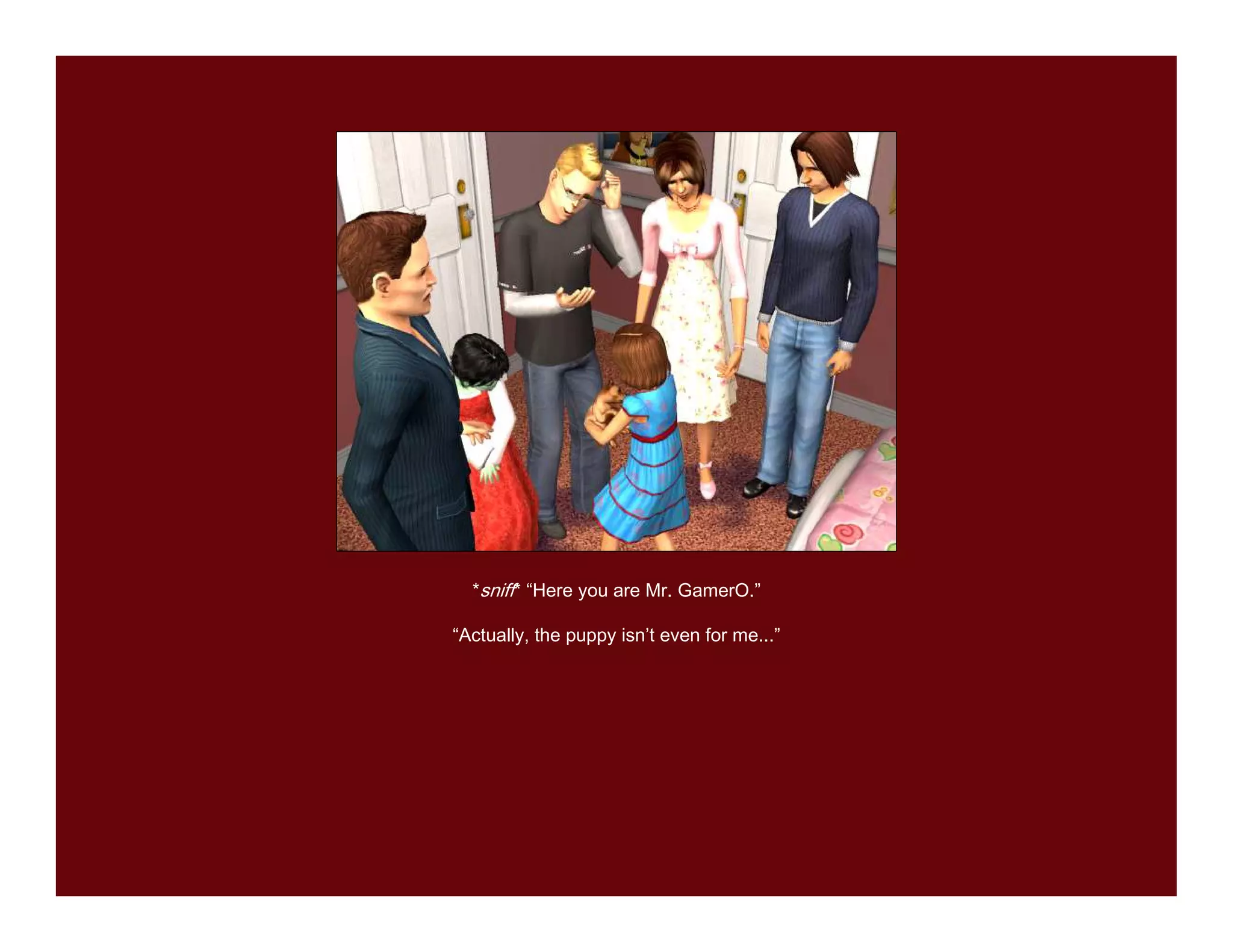 *sniff* “Here you are Mr. GamerO.”

“Actually, the puppy isn’t even for me...”
 