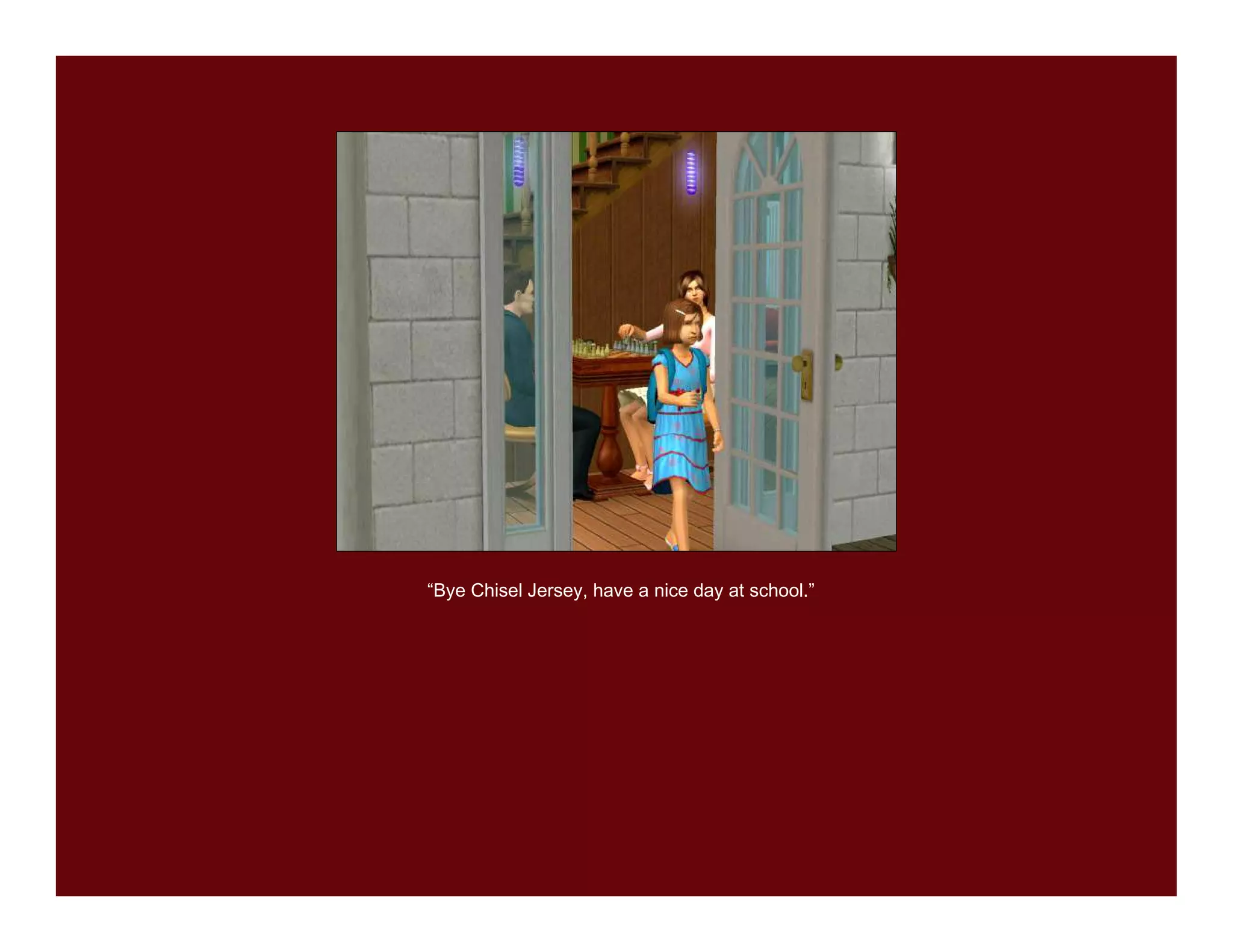 “Bye Chisel Jersey, have a nice day at school.”
 