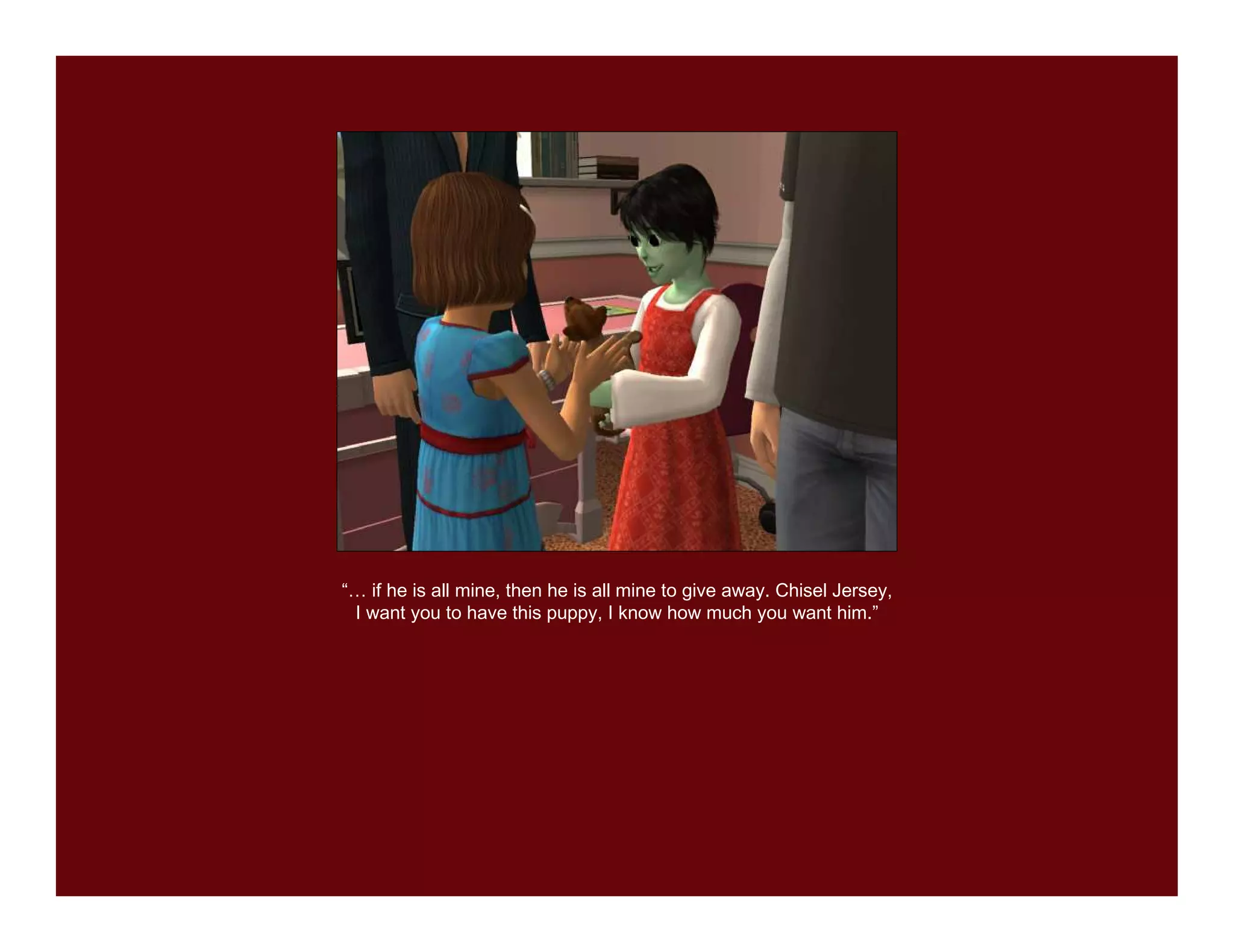 “… if he is all mine, then he is all mine to give away. Chisel Jersey,
 I want you to have this puppy, I know how much you want him.”
 