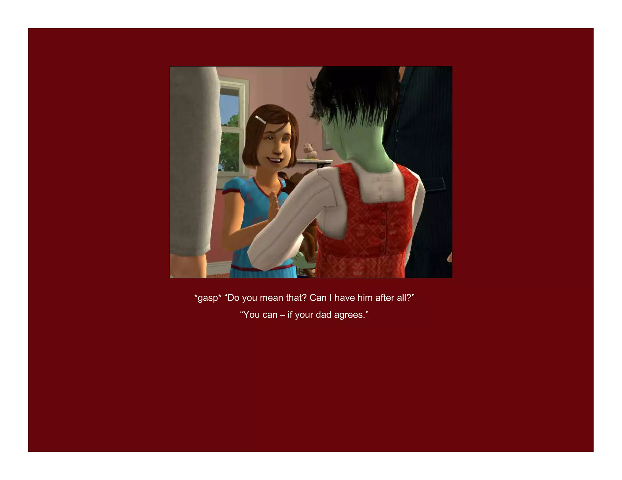 *gasp* “Do you mean that? Can I have him after all?”
          “You can – if your dad agrees.”
 