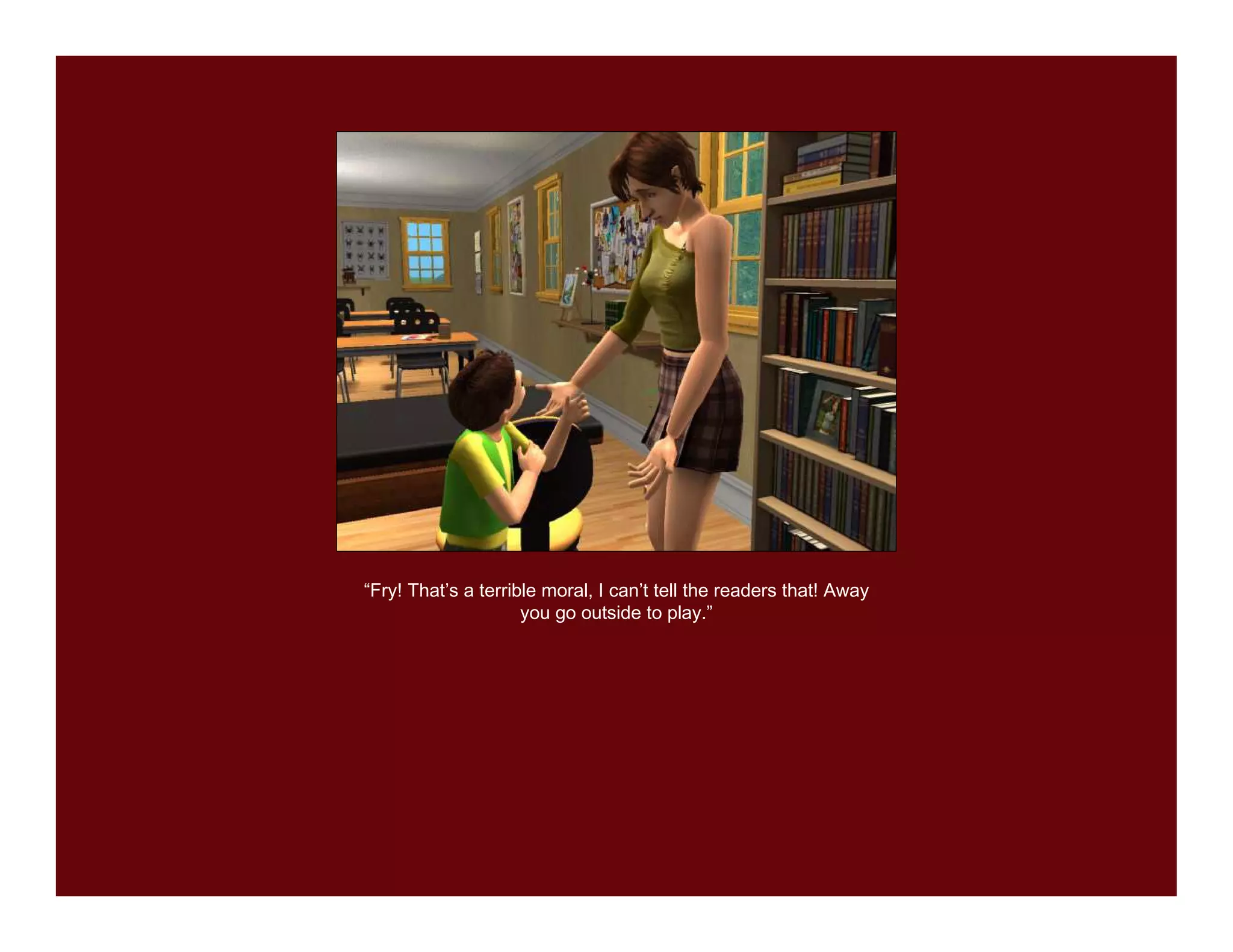 “Fry! That’s a terrible moral, I can’t tell the readers that! Away
                     you go outside to play.”
 