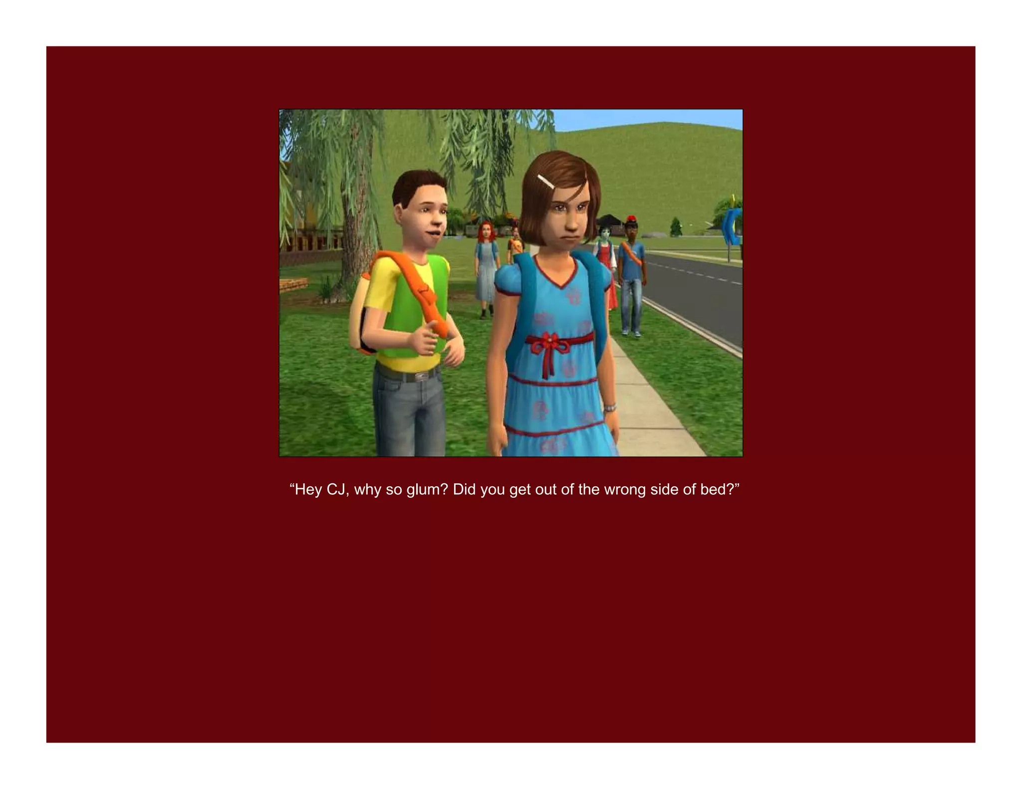 “Hey CJ, why so glum? Did you get out of the wrong side of bed?”
 