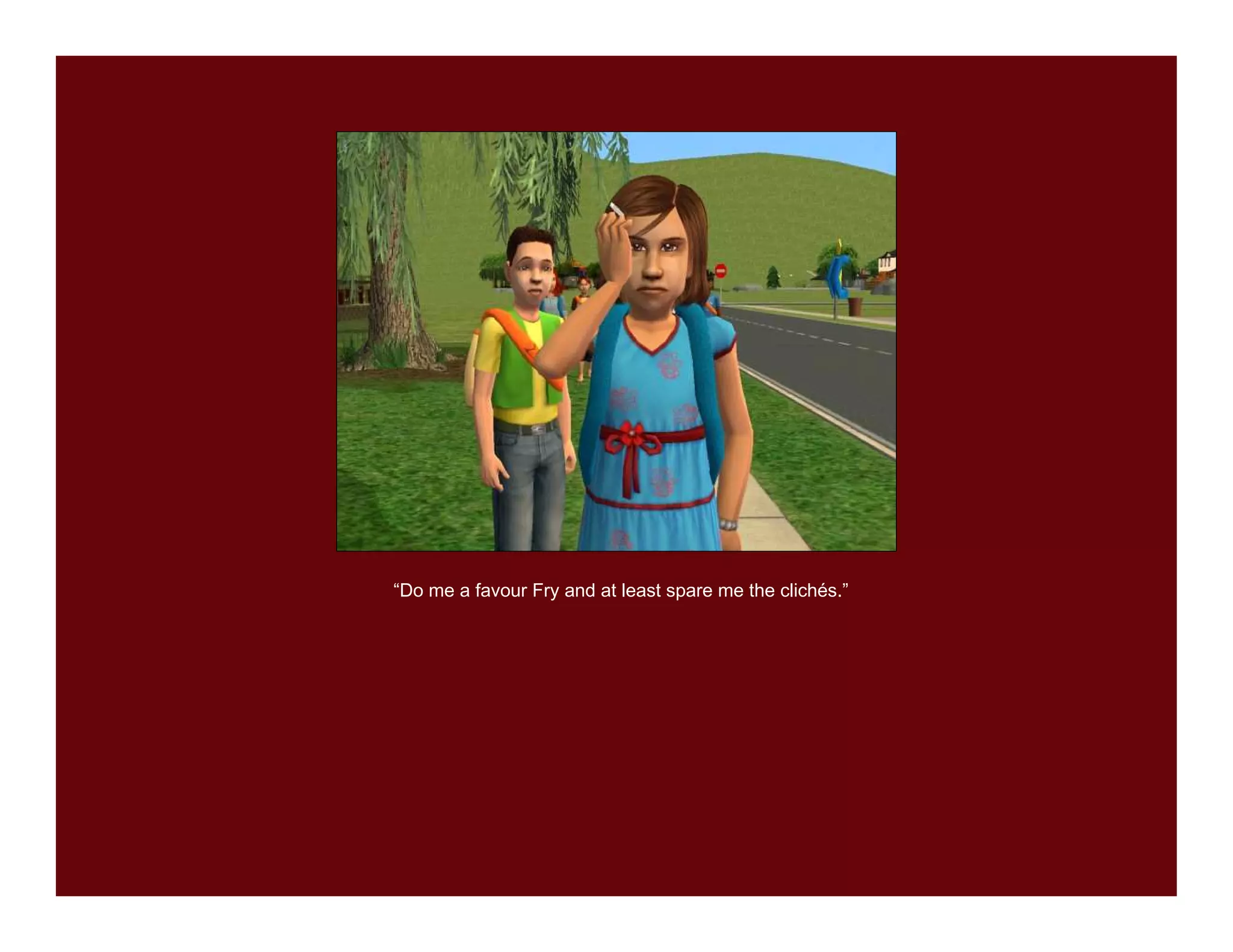 “Do me a favour Fry and at least spare me the clichés.”
 