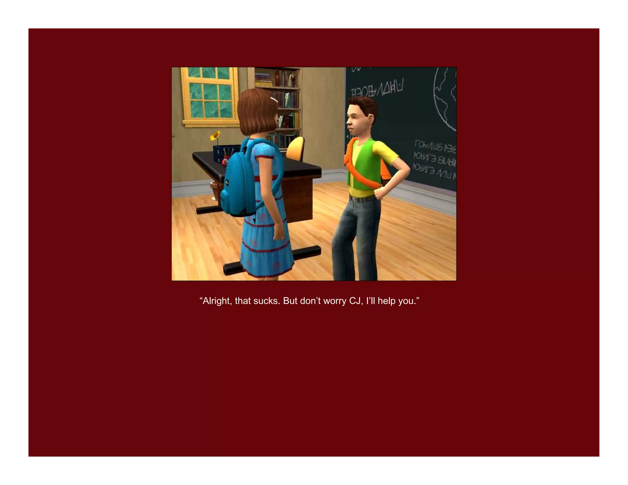 “Alright, that sucks. But don’t worry CJ, I’ll help you.”
 