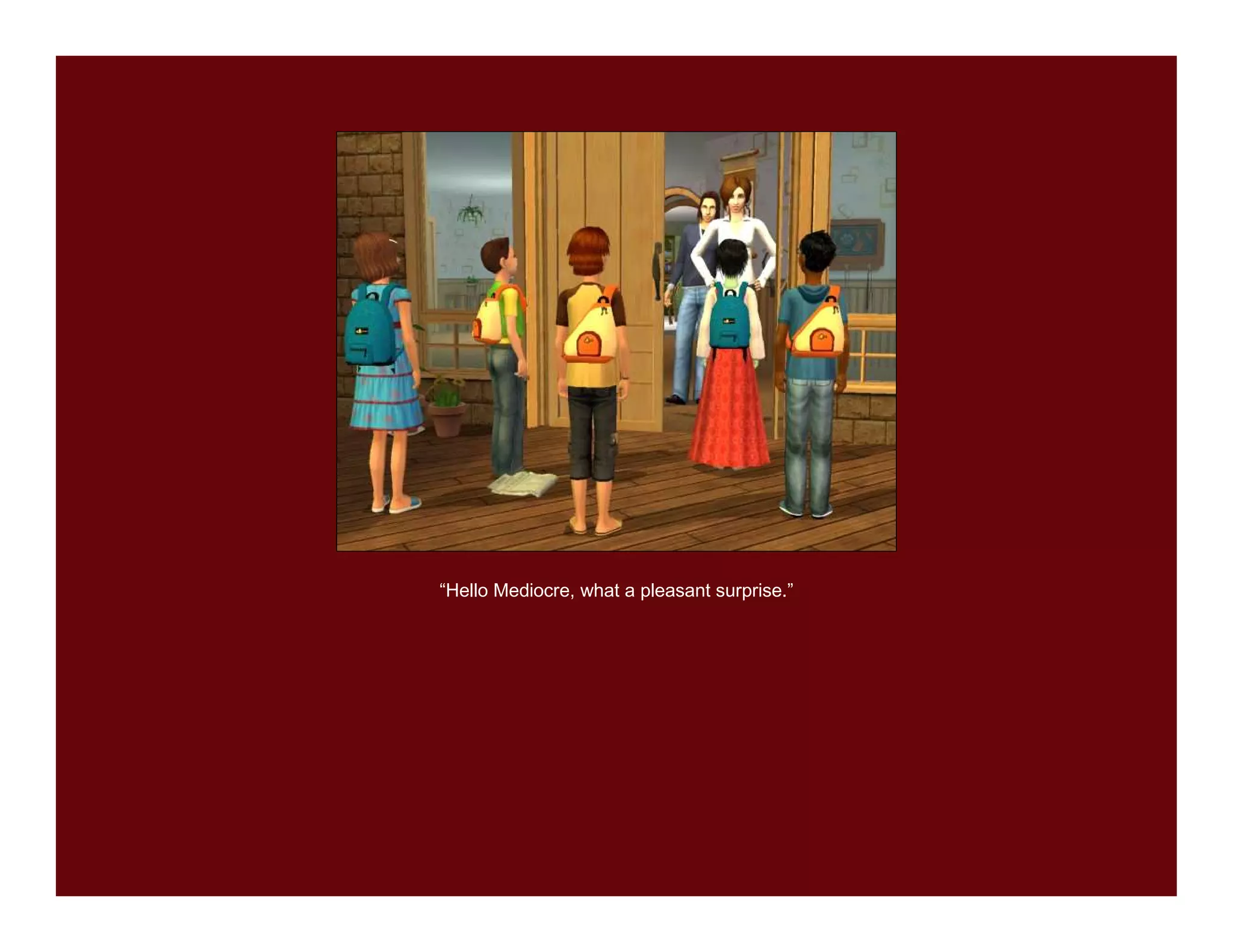 “Hello Mediocre, what a pleasant surprise.”
 