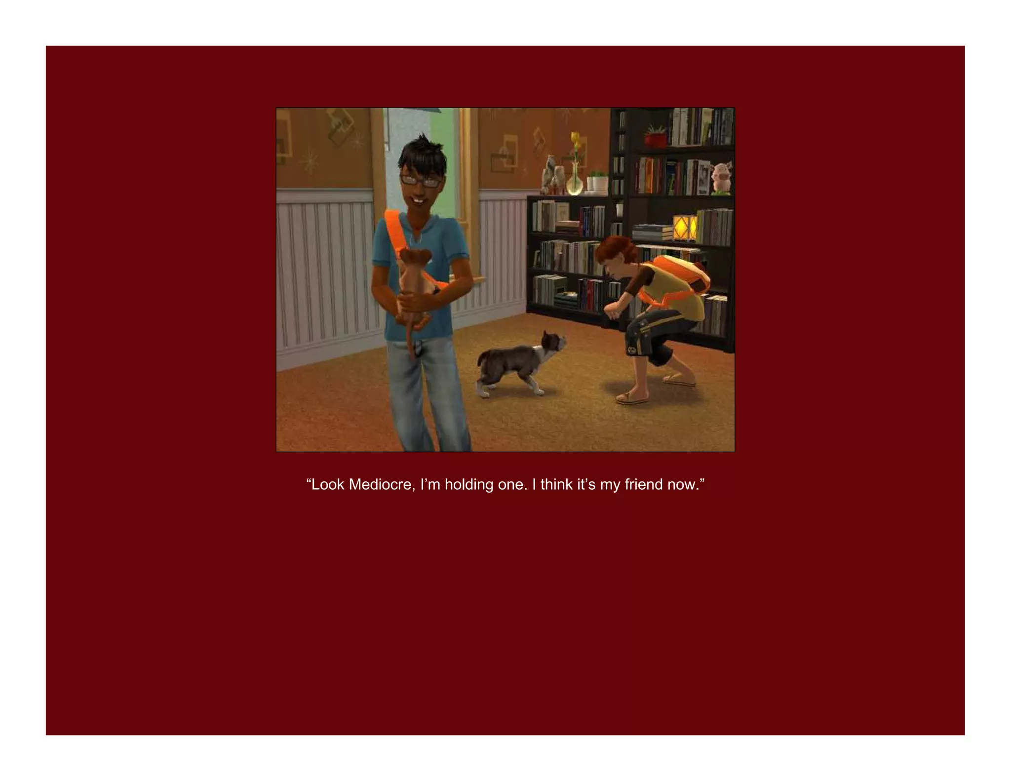 “Look Mediocre, I’m holding one. I think it’s my friend now.”
 