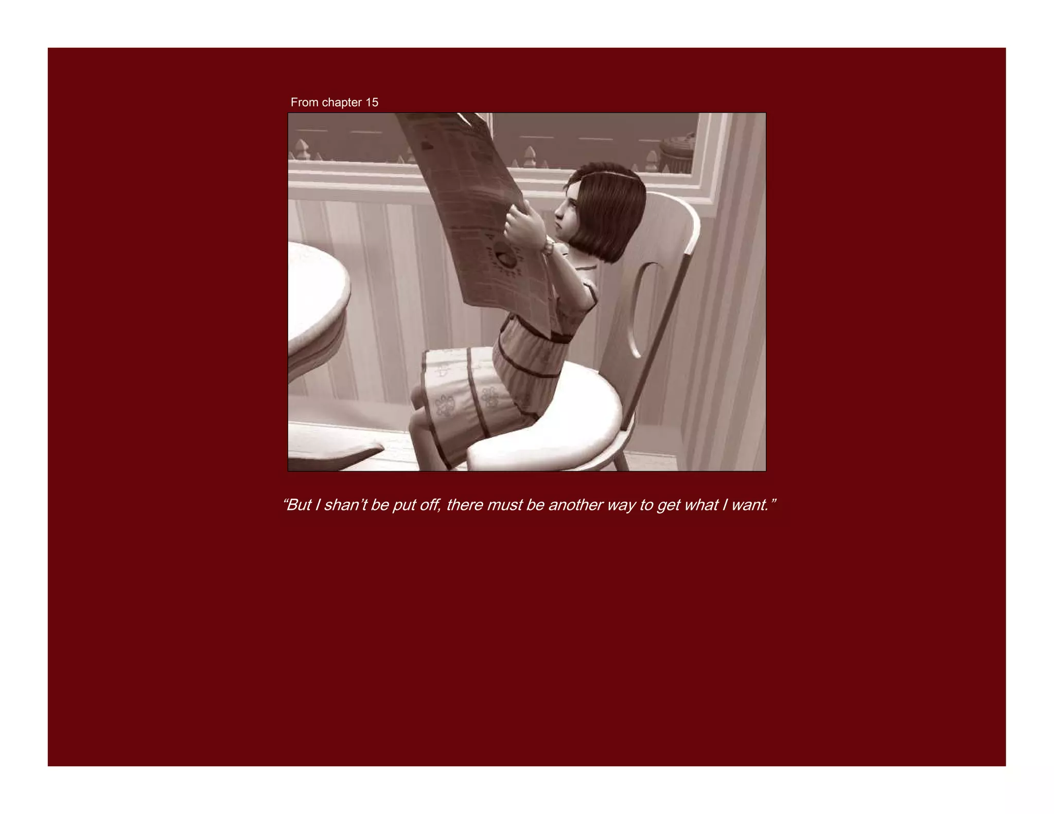 From chapter 15




“But I shan’t be put off, there must be another way to get what I want.”
 