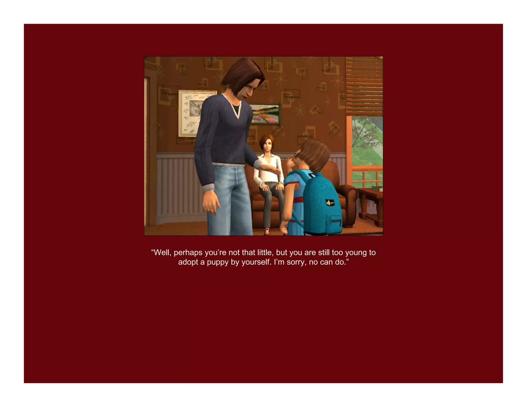 “Well, perhaps you’re not that little, but you are still too young to
        adopt a puppy by yourself. I’m sorry, no can do.”
 