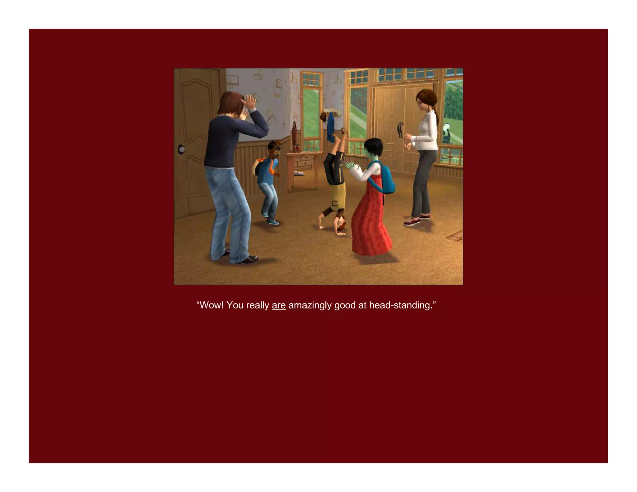 “Wow! You really are amazingly good at head-standing.”
 