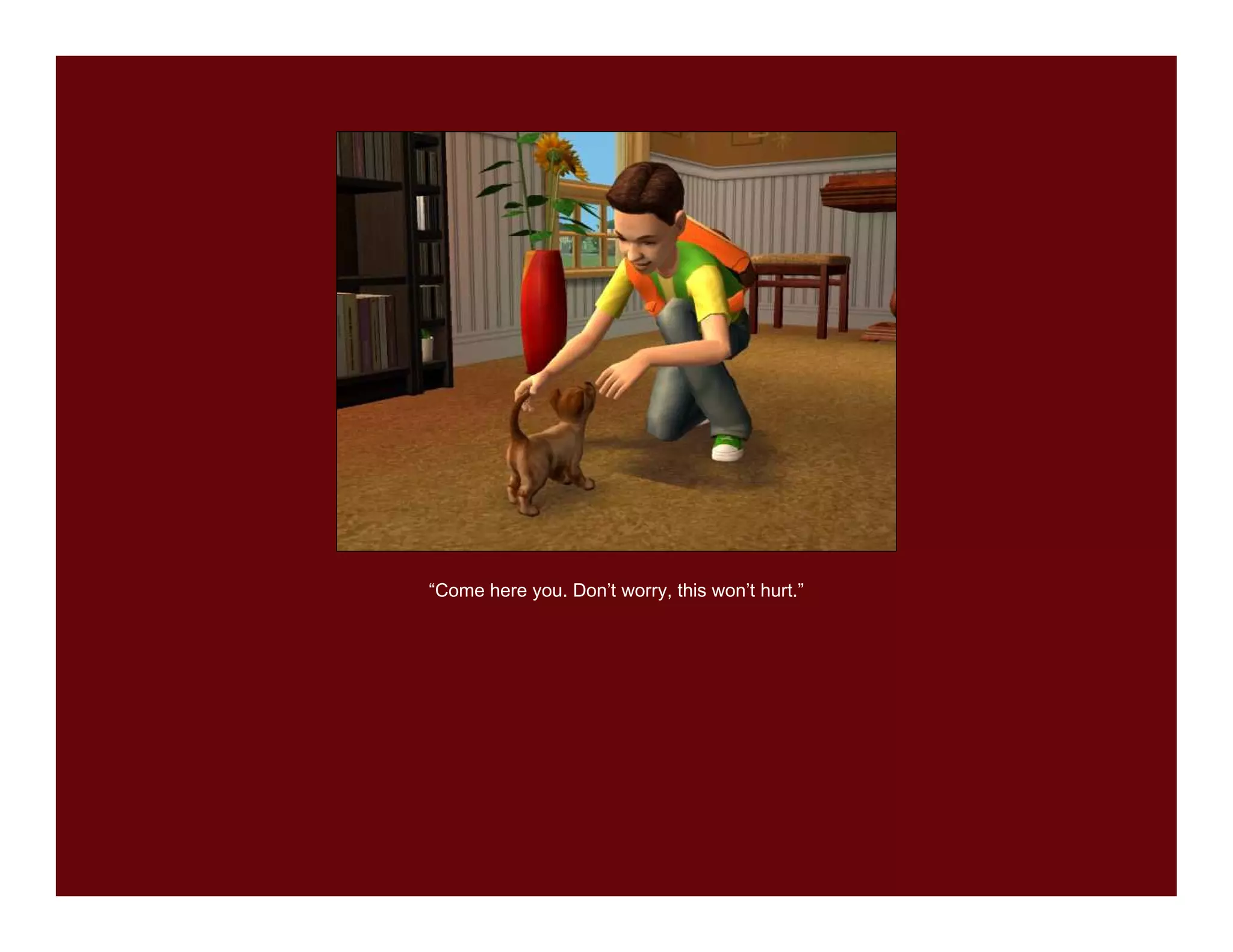 “Come here you. Don’t worry, this won’t hurt.”
 