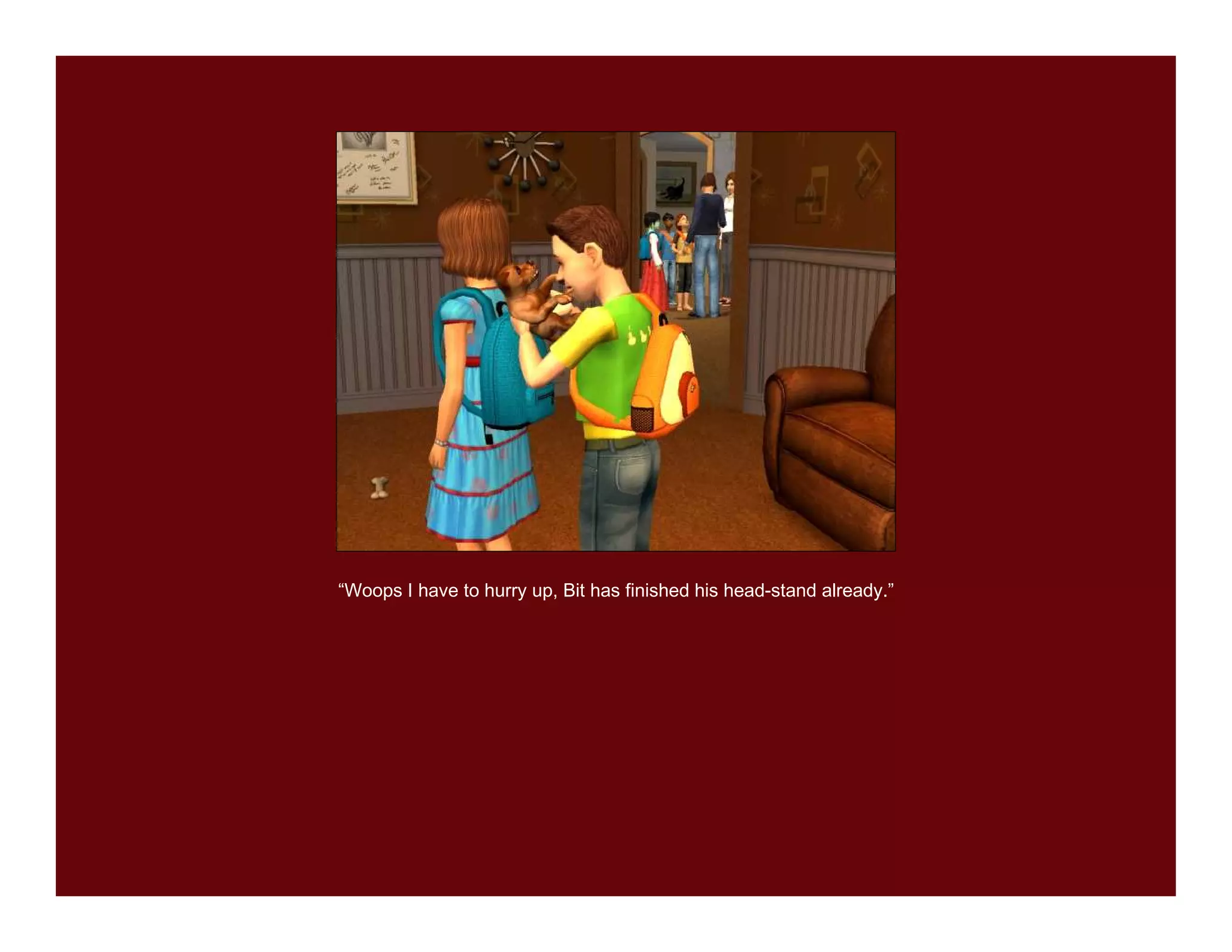 “Woops I have to hurry up, Bit has finished his head-stand already.”
 