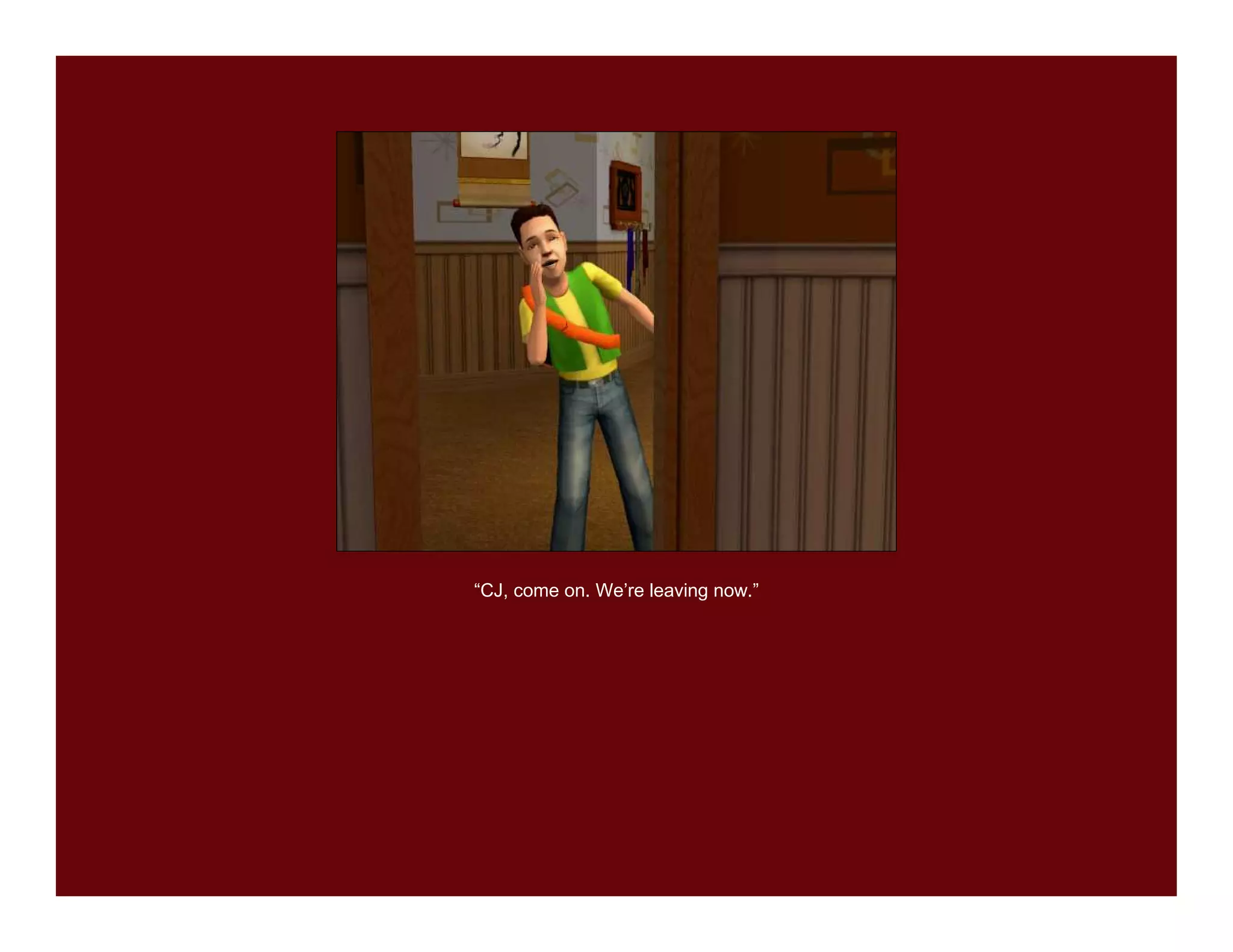 “CJ, come on. We’re leaving now.”
 
