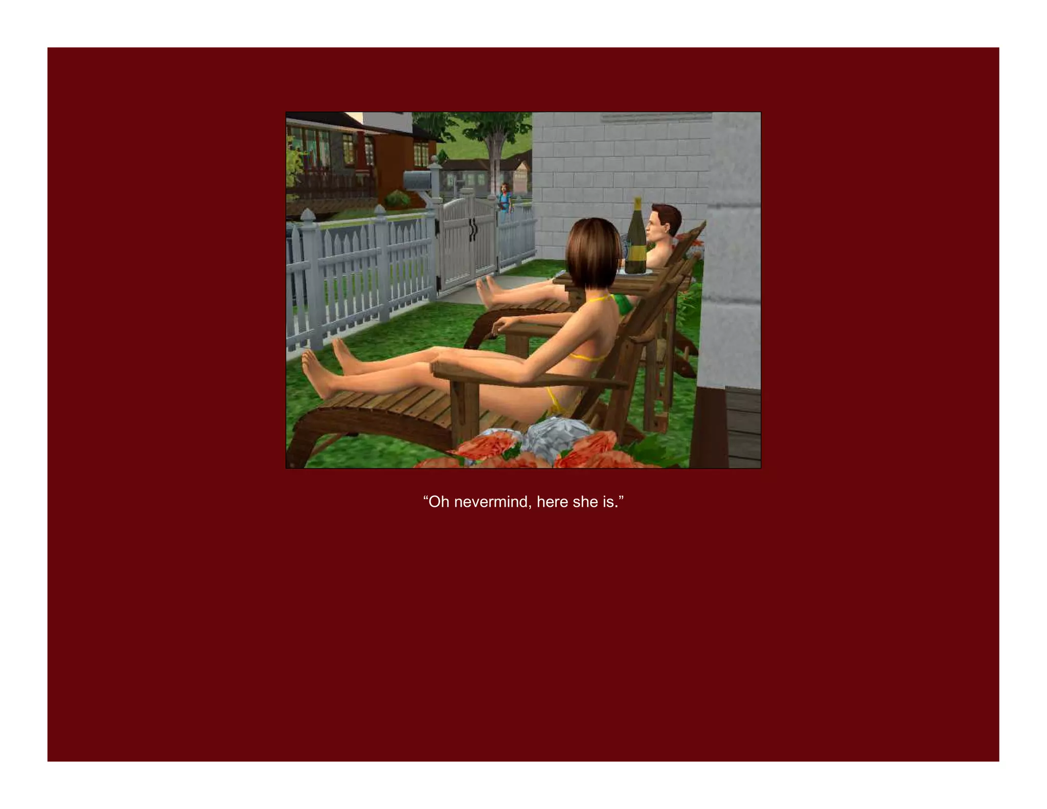 “Oh nevermind, here she is.”
 